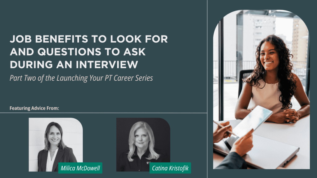 An image of a Hispanic woman in business attire smiling while sitting in front of a job interviewer. On a blue background, the title text reads, "Job Benefits to Look for and Questions to Ask During an Interview. Part Two of the Launching Your PT Career Series." Below the title features the black-and-white images of two contributors who are labeled "Milica McDowell" and "Catina Kristofik."